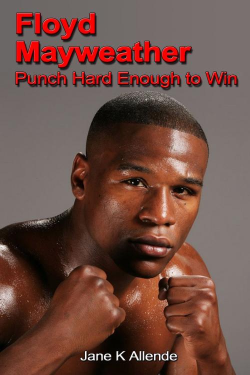 Cover of the book Floyd Mayweather: Punch Hard Enough to Win by Jane K Allende, Jane K Allende