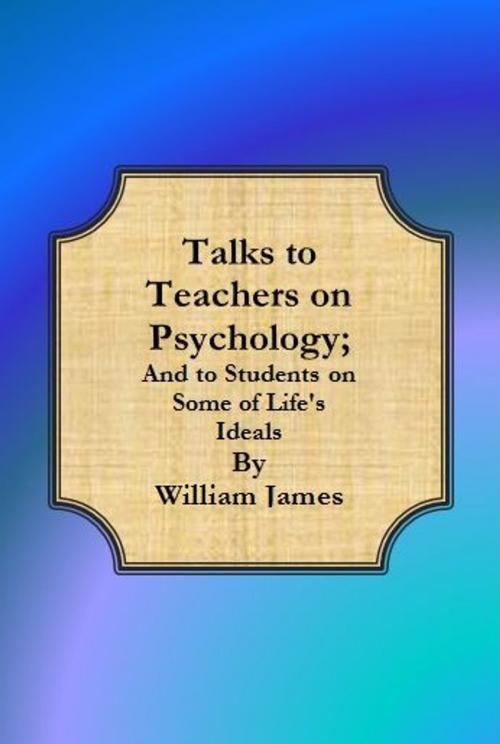 Cover of the book Talks to Teachers on Psychology; And to Students on Some of Life's Ideals by William James, cbook6556