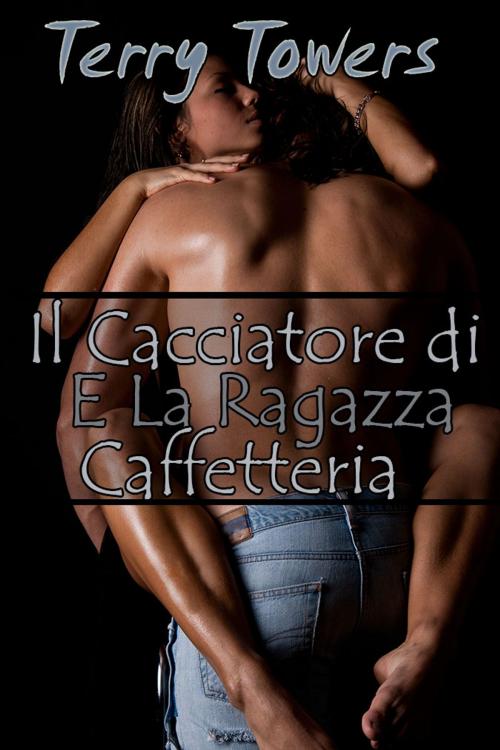 Cover of the book Il Cacciatore di Taglie E La Ragazza Della Caffetteria by Terry Towers, Soft & Hard Erotic Publishing