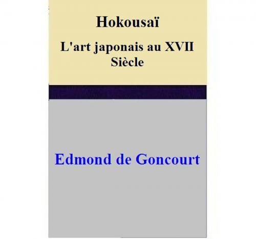 Cover of the book Hokousaï L'art japonais au XVII Siècle by Edmond de Goncourt, Edmond de Goncourt