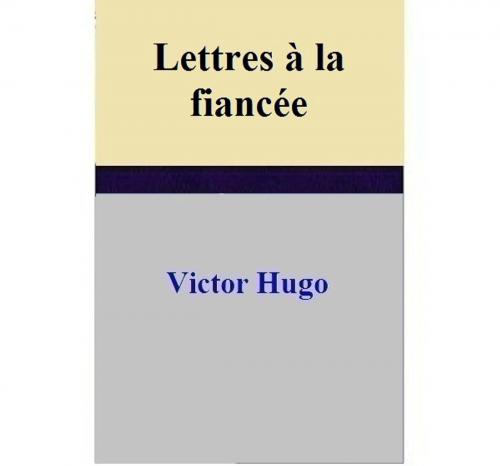 Cover of the book Lettres à la fiancée by Victor Hugo, Victor Hugo