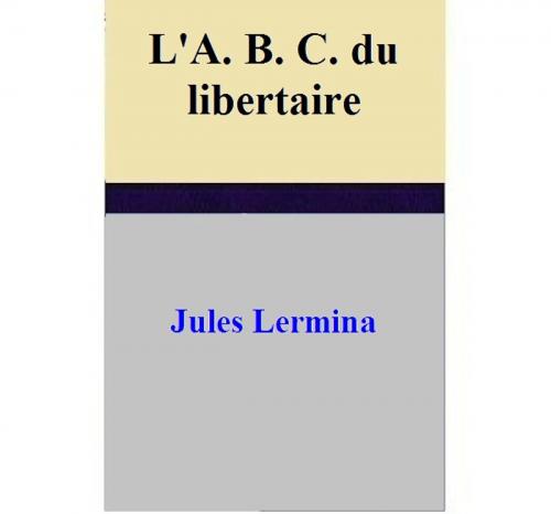 Cover of the book L'A. B. C. du libertaire by Jules Lermina, Jules Lermina