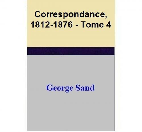 Cover of the book Correspondance, 1812-1876 - Tome 4 by George Sand, George Sand