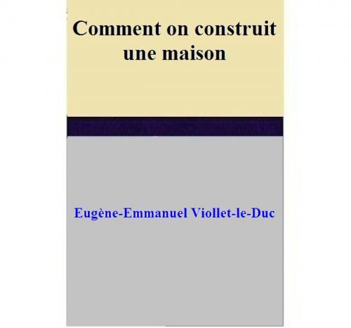 Cover of the book Comment on construit une maison by Eugène-Emmanuel Viollet-le-Duc, Eugène-Emmanuel Viollet-le-Duc