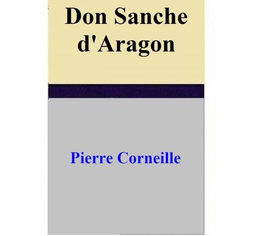 Cover of the book Don Sanche d'Aragon by Pierre Corneille, Pierre Corneille