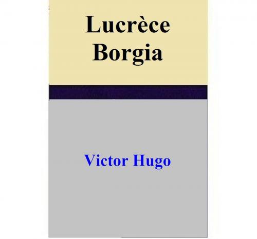 Cover of the book Lucrèce Borgia by Victor Hugo, Victor Hugo