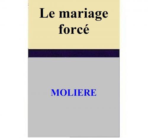 Cover of the book Le mariage forcé by MOLIERE, MOLIERE