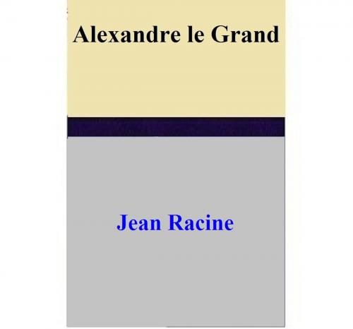 Cover of the book Alexandre le Grand by Jean Racine, Jean Racine