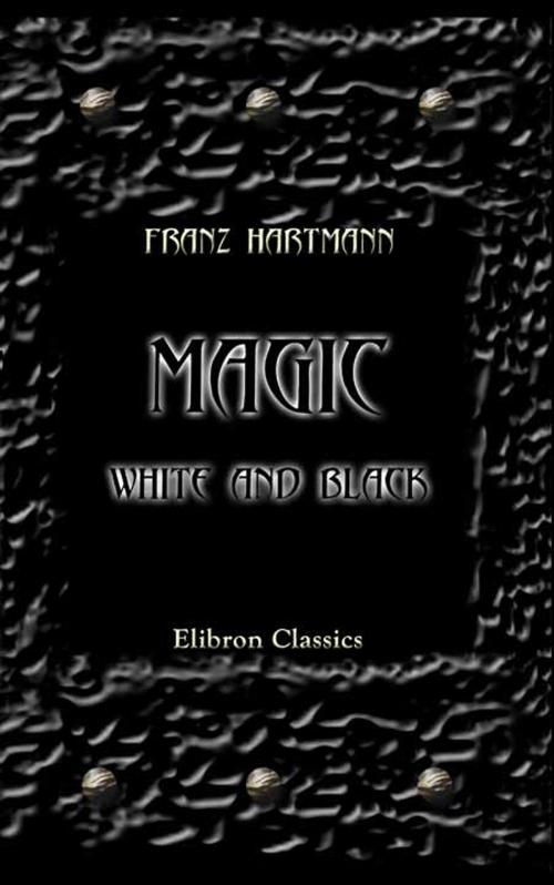 Cover of the book Magic, White and Black, or the Science of Finite and Infinite Life, Containing Practical Hints for Students in Occultism. by Franz Hartmann, Adegi Graphics LLC