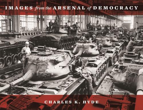 Cover of the book Images from the Arsenal of Democracy by Charles K. Hyde, Wayne State University Press