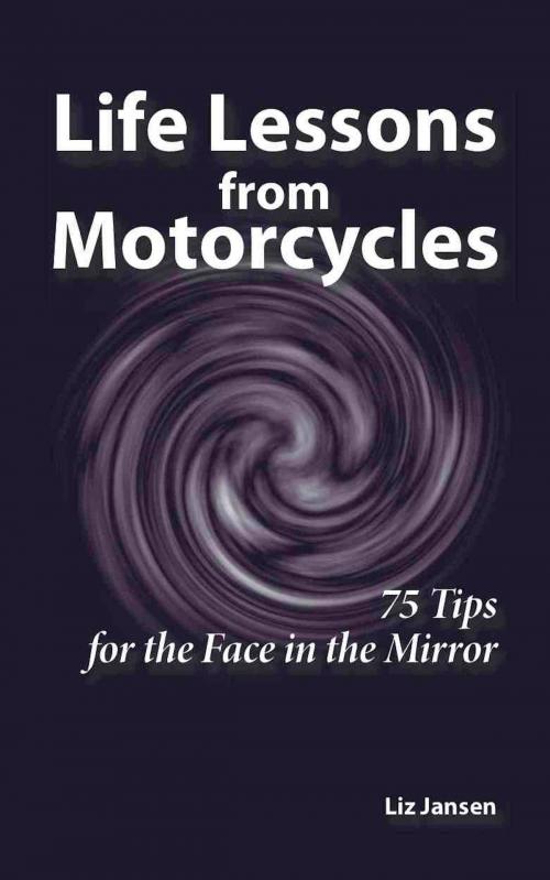 Cover of the book Life Lessons from Motorcycles: Seventy-Five Tips for the Face in the Mirror by Liz Jansen, Liz Jansen