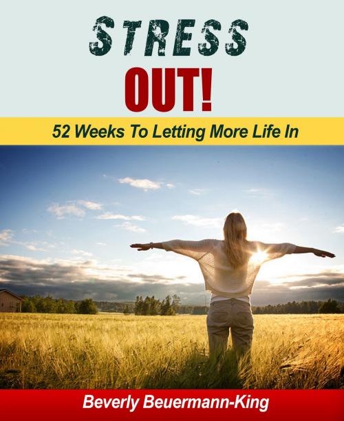Cover of the book Stress Out! 52 Weeks To Letting More In by Beverly Beuermann-King, Beverly Beuermann-King