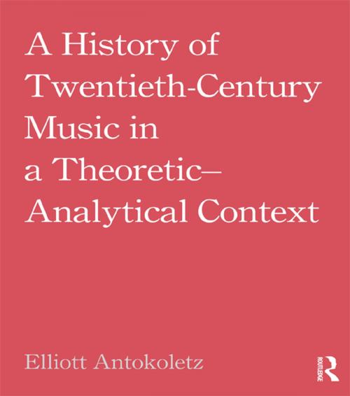 Cover of the book A History of Twentieth-Century Music in a Theoretic-Analytical Context by Elliott Antokoletz, Taylor and Francis
