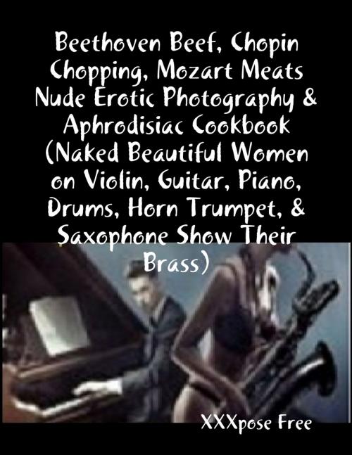 Cover of the book Beethoven Beef, Chopin Chopping, Mozart Meats Nude Erotic Photography & Aphrodisiac Cookbook (Naked Beautiful Women on Violin, Guitar, Piano, Drums, Horn Trumpet, & Saxophone Show Their Brass) by XXXpose Free, Lulu.com