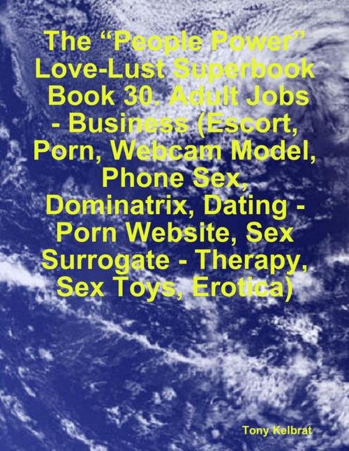 Cover of the book The “People Power” Love-Lust Superbook: Book 30. Adult Jobs - Business (Escort, Porn, Webcam Model, Phone Sex, Dominatrix, Dating - Porn Website, Sex Surrogate - Therapy, Sex Toys, Erotica) by Tony Kelbrat, Lulu.com
