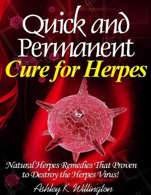 Cover of the book Quick and Permanent Cure for Herpes: Natural Herpes Remedies That Proven to Destroy the Herpes Virus! by Ashley K. Willington, Lulu.com