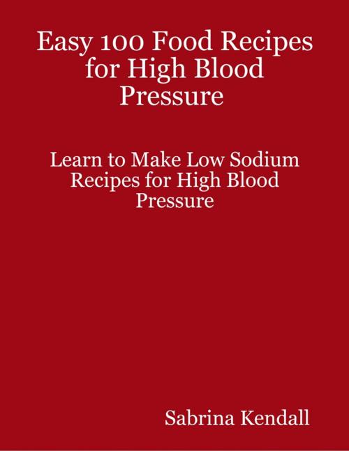Cover of the book Easy 100 Food Recipes for High Blood Pressure Learn to Make Low Sodium Recipes for High Blood Pressure by Sabrina Kendall, Lulu.com