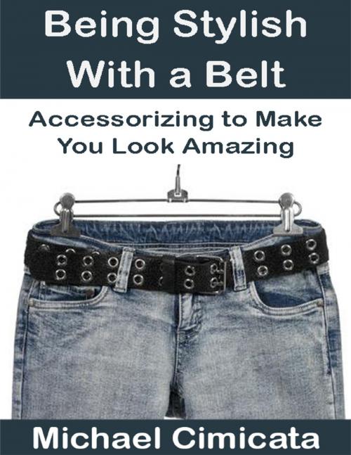 Cover of the book Being Stylish With a Belt: Accessorizing to Make You Look Amazing by Michael Cimicata, Lulu.com