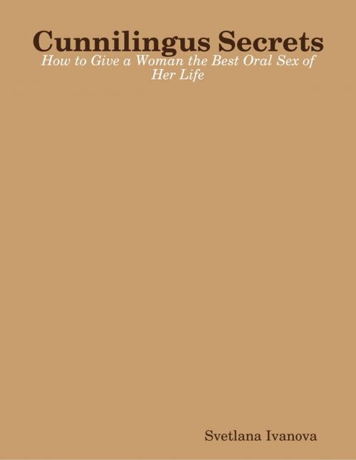 Cover of the book Cunnilingus Secrets: How to Give a Woman the Best Oral Sex of Her Life by Svetlana Ivanova, Lulu.com