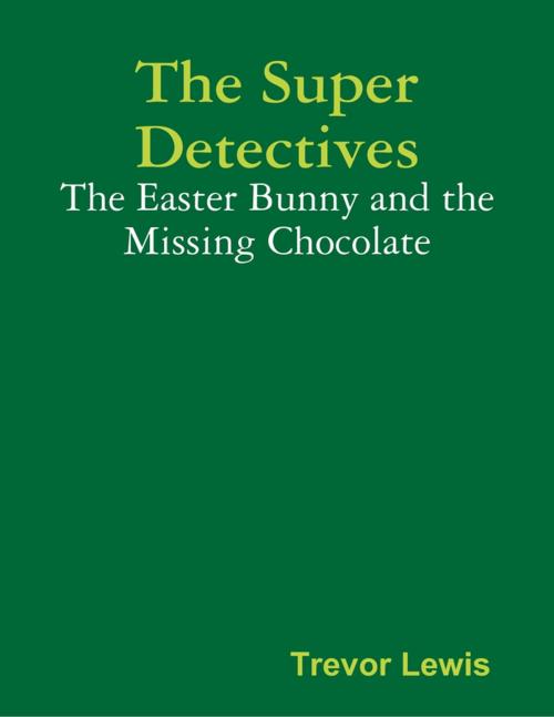 Cover of the book The Super Detectives - The Easter Bunny and the Missing Chocolate by Trevor Lewis, Lulu.com