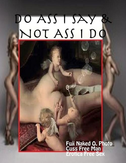 Cover of the book Do Ass I Say & Not Ass I Do by Fuji Naked O. Photo, Cuss Free Man, Erotica Free Sex, Lulu.com