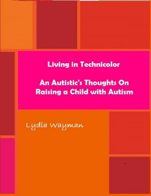 Cover of the book Living In Technicolor: An Autistic's Thoughts On Raising a Child With Autism by Lydia Wayman, Lulu.com