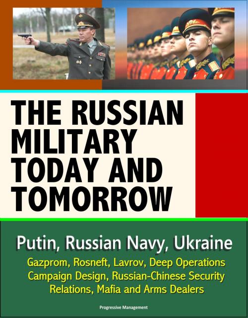 Cover of the book The Russian Military Today and Tomorrow: Putin, Russian Navy, Ukraine, Gazprom, Rosneft, Lavrov, Deep Operations, Campaign Design, Russian-Chinese Security Relations, Mafia and Arms Dealers by Progressive Management, Progressive Management
