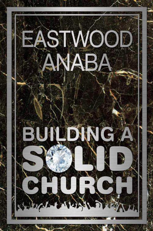 Cover of the book Building A Solid Church by Eastwood Anaba, Eastwood Anaba