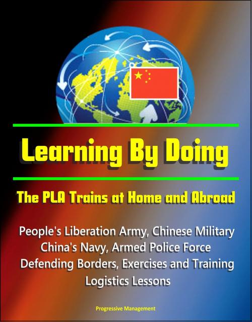 Cover of the book Learning By Doing: The PLA Trains at Home and Abroad - People's Liberation Army, Chinese Military, China's Navy, Armed Police Force, Defending Borders, Exercises and Training, Logistics Lessons by Progressive Management, Progressive Management