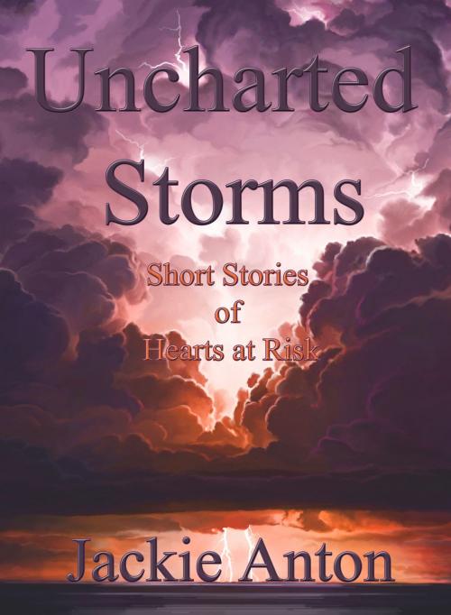 Cover of the book Uncharted Storms: Short Stories of Hearts at Risk by Jackie Anton, Jackie Anton