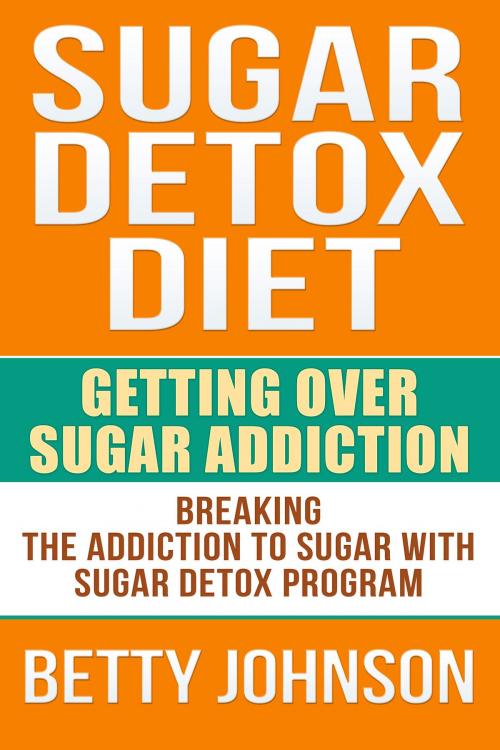 Cover of the book Sugar Detox Diet Getting Over Sugar Addiction by Betty Johnson, Betty Johnson