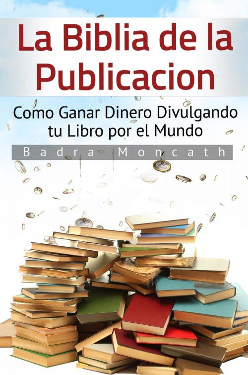 Cover of the book La Biblia de la Publicación. Como Ganar Dinero Divulgando tu Libro por el Mundo by Badra Moncath, Badra Moncath