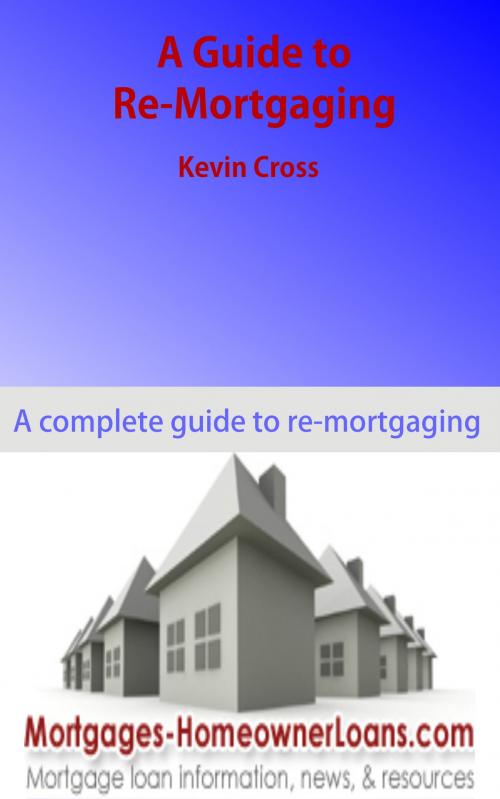Cover of the book A Guide to Re-Mortgaging by Kevin Cross, Kevin Cross
