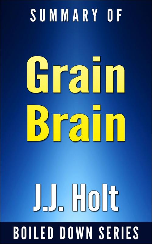 Cover of the book Grain Brain: The Surprising Truth About Wheat, Carbs and Sugars Your Brain's Silent Killers by Neurologist David Perlmutter... In 20 Minutes Summarized by J.J. Holt by J.J. Holt, J.J. Holt
