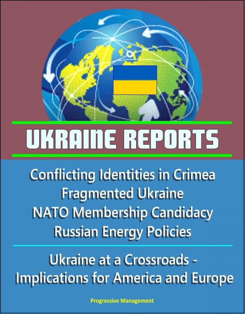 Cover of the book Ukraine Reports: Conflicting Identities in Crimea, Fragmented Ukraine, NATO Membership Candidacy, Russian Energy Policies, Ukraine at a Crossroads - Implications for America and Europe by Progressive Management, Progressive Management
