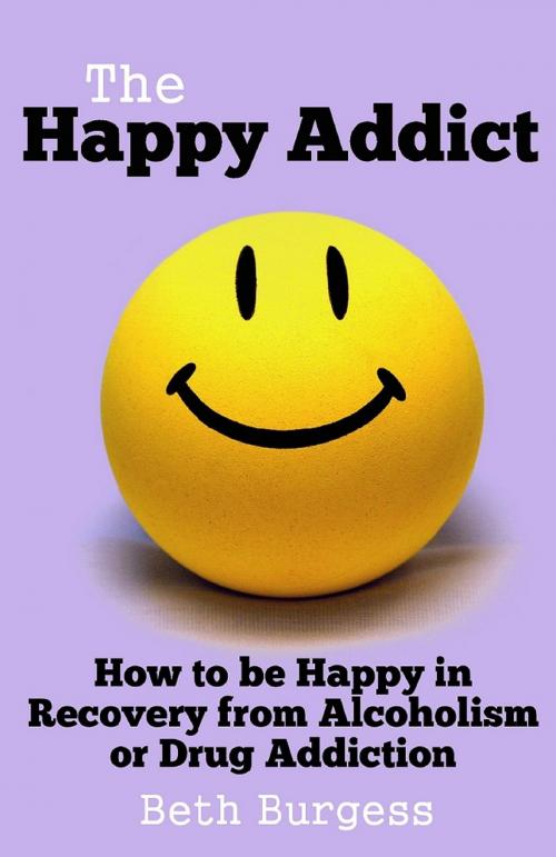 Cover of the book The Happy Addict: How to be Happy in Recovery from Alcoholism or Drug Addiction by Beth Burgess, Beth Burgess