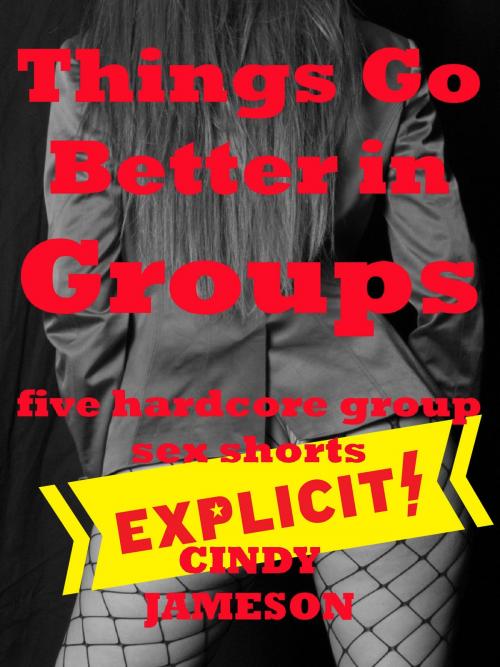 Cover of the book Things Go Better in Groups: Five Hardcore Group Sex Shorts by Cindy Jameson, Naughty Daydreams Press