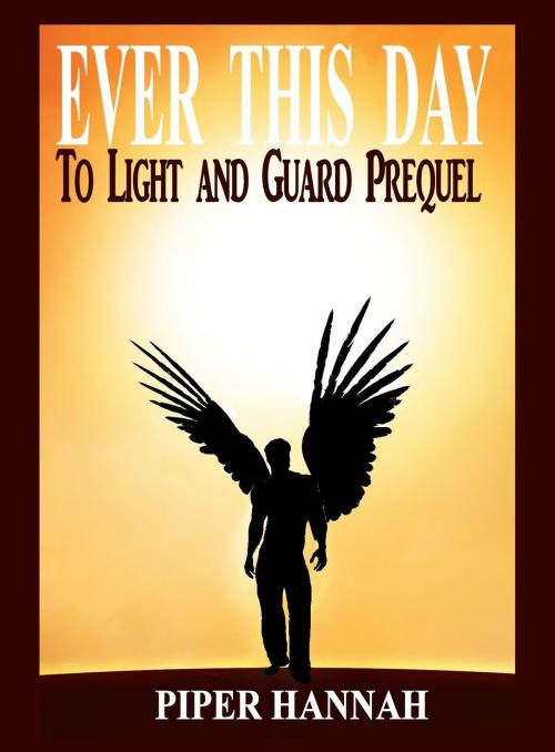 Cover of the book Ever This Day (To Light and Guard Prequel) by Piper Hannah, Piper Hannah
