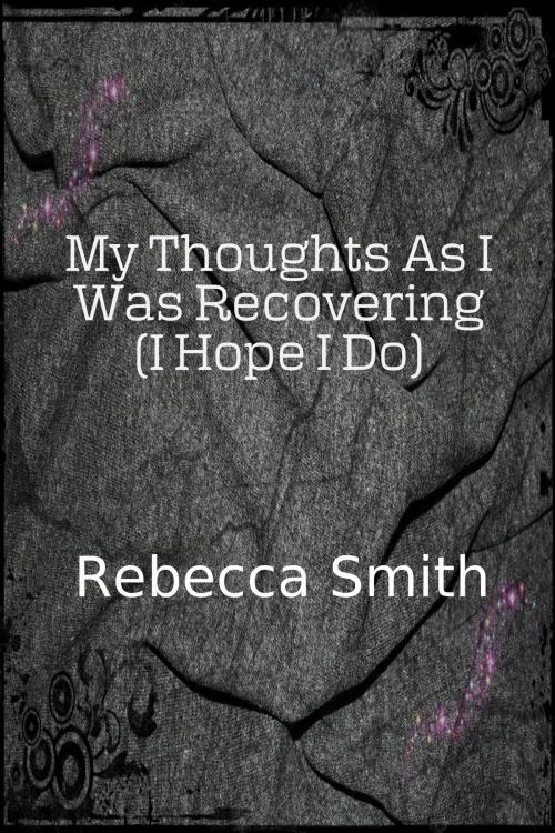Cover of the book My Thoughts As I Was Recovering (I Hope I Will) by Rebecca Smith, Rebecca Smith