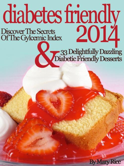 Cover of the book Diabetes Friendly 2014 Discover The Secrets Of The Gylcemic Index & 33 Delightfully Dazzling Diabetic Desserts by Mary Rice, Mary Rice
