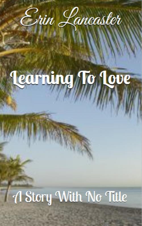 Cover of the book Learning to Love (A Story With No Title series book three) by Erin Lancaster, Erin Lancaster