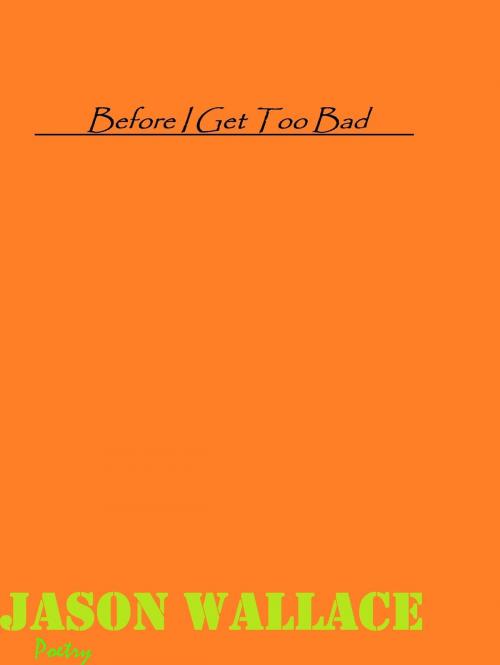 Cover of the book Before I Get Too Bad by Jason Wallace Poetry, Jason Wallace Poetry