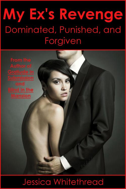 Cover of the book My Ex's Revenge: Dominated, Punished, and Forgiven by Jessica Whitethread, Jessica Whitethread