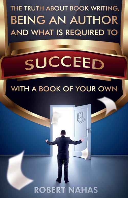 Cover of the book The Truth About Book Writing, Being an Author and What Is Required to Succeed with a Book of Your Own by Robert Nahas, Prominent Books, LLC