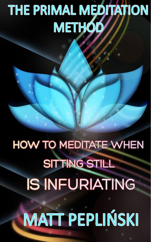 Cover of the book The Primal Meditation Method: How To Meditate When Sitting Still Is Infuriating by Matt Pepliński, Matt Pepliński