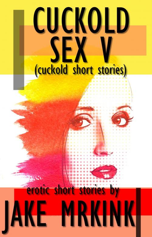 Cover of the book Cuckold Sex V (cuckold short stories) by Jake Mrkink, Jake Mrkink