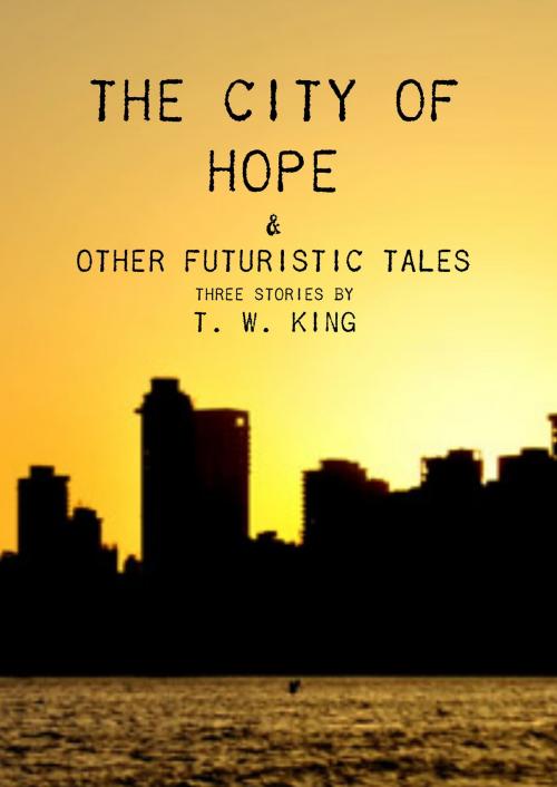Cover of the book The City of Hope & Other Futuristic Tales by T. W. King, T. W. King