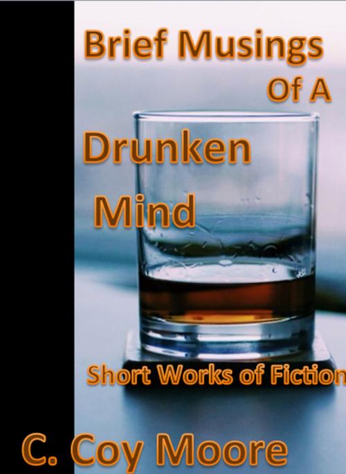 Cover of the book Brief Musings of a Drunken Mind: Short Works of Fiction by C. Coy Moore, C. Coy Moore