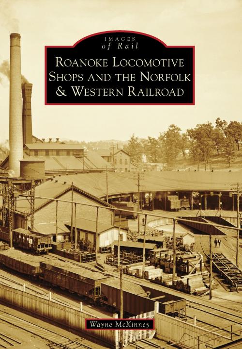 Cover of the book Roanoke Locomotive Shops and the Norfolk & Western Railroad by Wayne McKinney, Arcadia Publishing Inc.