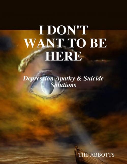 Cover of the book I Don't Want to Be Here: Depression Apathy & Suicide Solutions by The Abbotts, Lulu.com